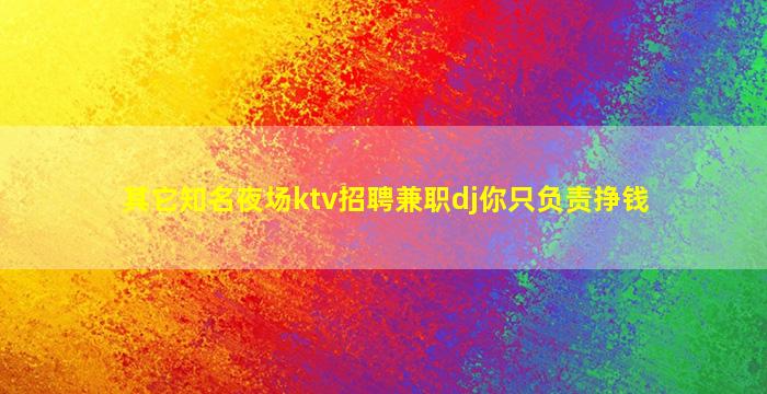 其它知名夜场ktv招聘兼职dj你只负责挣钱