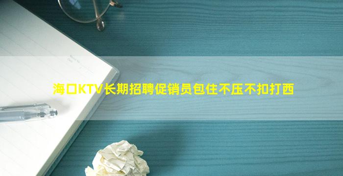 海口KTV长期招聘促销员包住不压不扣打西